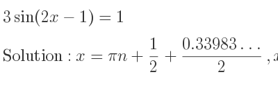 The general solution for 3sin(2x-1)=1 is x=pin+1/2+(0.33983…)/2 ,x=pin+pi/2+1/2-(0.33983…)/2